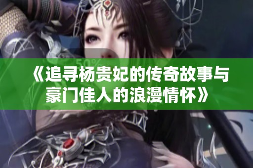 《追寻杨贵妃的传奇故事与豪门佳人的浪漫情怀》