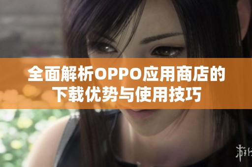 全面解析OPPO应用商店的下载优势与使用技巧