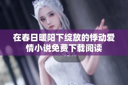在春日暖阳下绽放的悸动爱情小说免费下载阅读