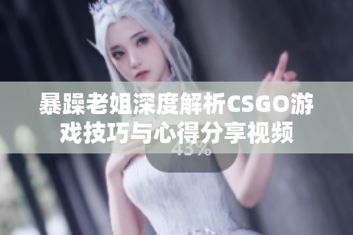 暴躁老姐深度解析CSGO游戏技巧与心得分享视频