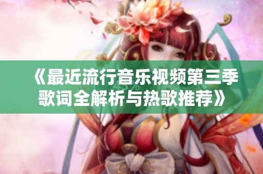 《最近流行音乐视频第三季歌词全解析与热歌推荐》