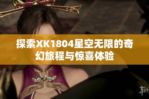 探索XK1804星空无限的奇幻旅程与惊喜体验