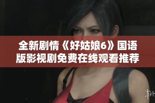 全新剧情《好姑娘6》国语版影视剧免费在线观看推荐