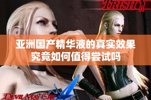 亚洲国产精华液的真实效果究竟如何值得尝试吗