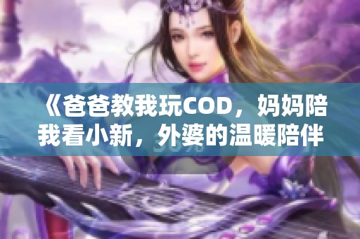 《爸爸教我玩COD，妈妈陪我看小新，外婆的温暖陪伴》