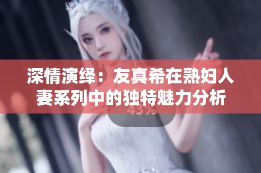 深情演绎：友真希在熟妇人妻系列中的独特魅力分析