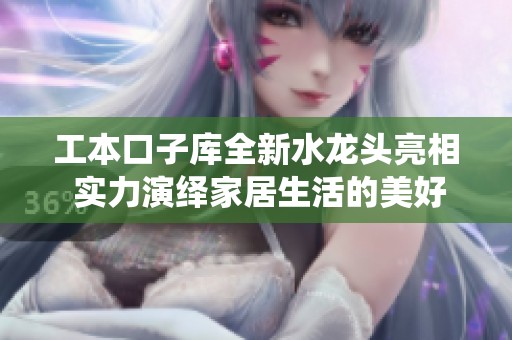工本口子库全新水龙头亮相 实力演绎家居生活的美好体验
