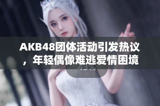 AKB48团体活动引发热议，年轻偶像难逃爱情困境