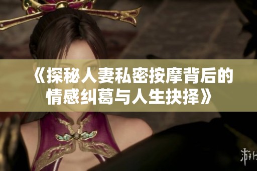 《探秘人妻私密按摩背后的情感纠葛与人生抉择》