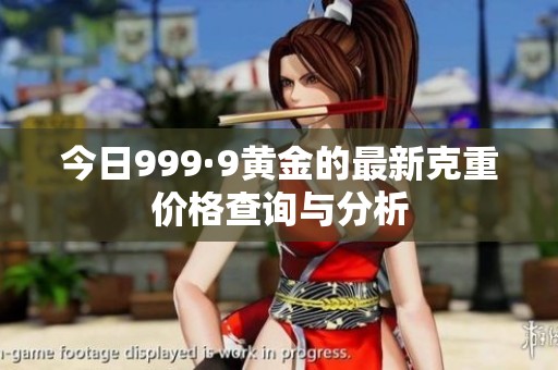 今日999·9黄金的最新克重价格查询与分析