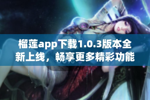 榴莲app下载1.0.3版本全新上线，畅享更多精彩功能