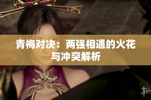 青梅对决：两强相遇的火花与冲突解析