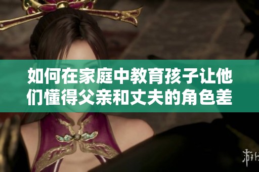 如何在家庭中教育孩子让他们懂得父亲和丈夫的角色差异