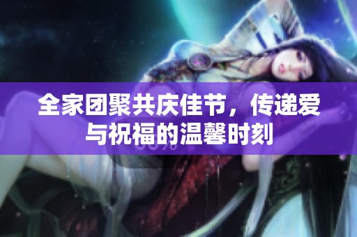 全家团聚共庆佳节，传递爱与祝福的温馨时刻