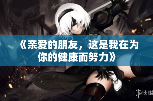《亲爱的朋友，这是我在为你的健康而努力》