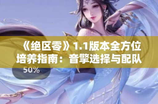 《绝区零》1.1版本全方位培养指南：音擎选择与配队技巧解析