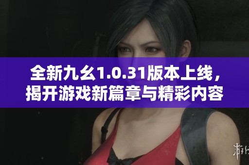 全新九幺1.0.31版本上线，揭开游戏新篇章与精彩内容