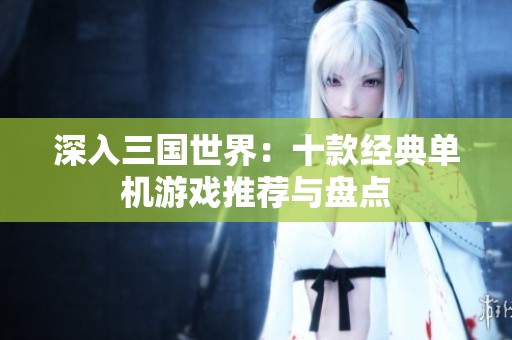 深入三国世界：十款经典单机游戏推荐与盘点