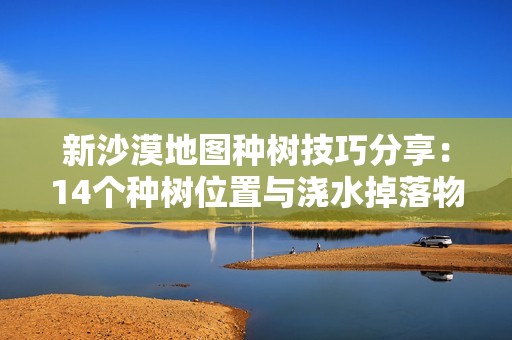 新沙漠地图种树技巧分享：14个种树位置与浇水掉落物资细节解析