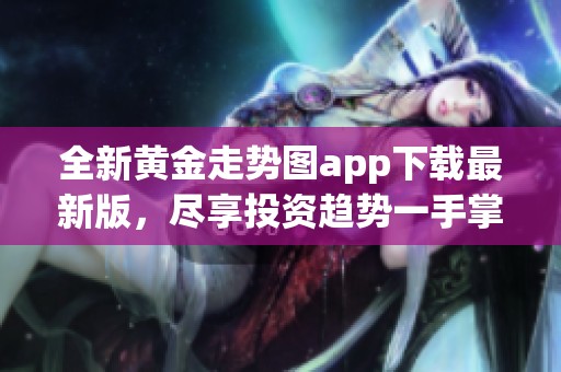 全新黄金走势图app下载最新版，尽享投资趋势一手掌握