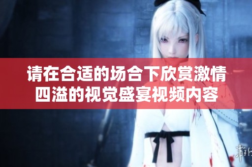请在合适的场合下欣赏激情四溢的视觉盛宴视频内容
