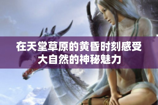 在天堂草原的黄昏时刻感受大自然的神秘魅力