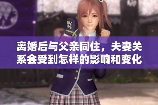 离婚后与父亲同住，夫妻关系会受到怎样的影响和变化