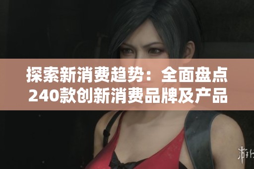 探索新消费趋势：全面盘点240款创新消费品牌及产品图鉴
