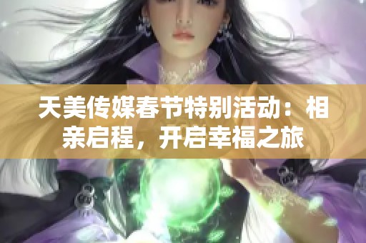 天美传媒春节特别活动：相亲启程，开启幸福之旅