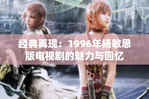 经典再现：1996年杨敏思版电视剧的魅力与回忆