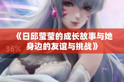 《日邱莹莹的成长故事与她身边的友谊与挑战》