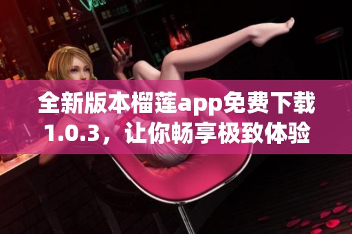 全新版本榴莲app免费下载1.0.3，让你畅享极致体验