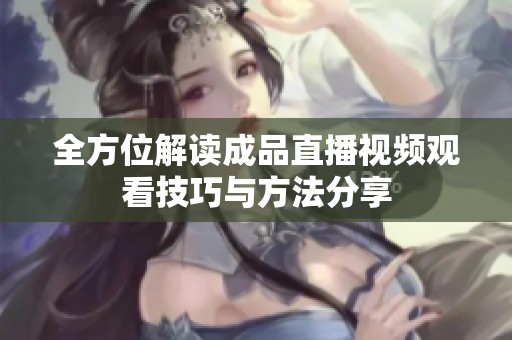 全方位解读成品直播视频观看技巧与方法分享