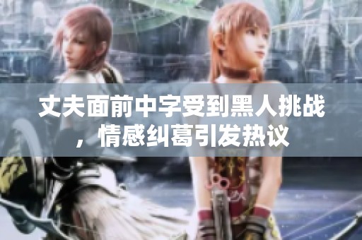 丈夫面前中字受到黑人挑战，情感纠葛引发热议