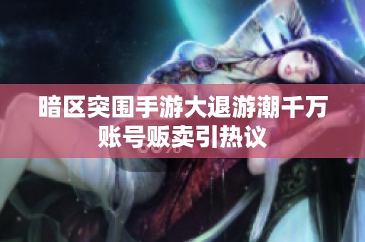 暗区突围手游大退游潮千万账号贩卖引热议