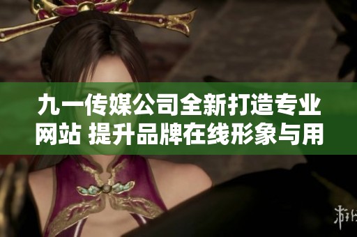 九一传媒公司全新打造专业网站 提升品牌在线形象与用户体验