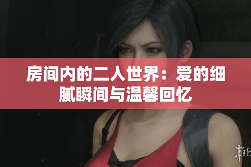 房间内的二人世界：爱的细腻瞬间与温馨回忆