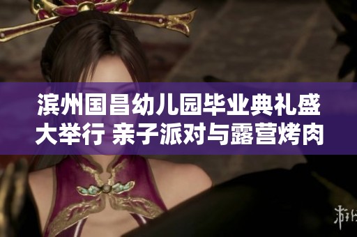 滨州国昌幼儿园毕业典礼盛大举行 亲子派对与露营烤肉喜庆相伴