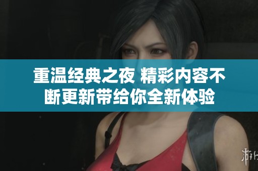 重温经典之夜 精彩内容不断更新带给你全新体验