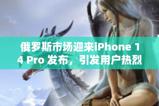 俄罗斯市场迎来iPhone 14 Pro 发布，引发用户热烈关注