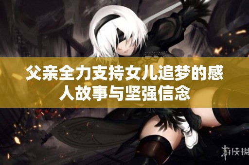 父亲全力支持女儿追梦的感人故事与坚强信念