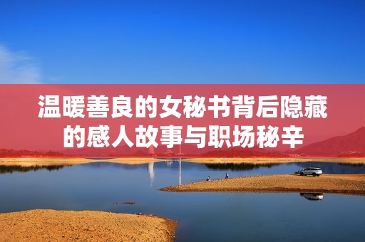 温暖善良的女秘书背后隐藏的感人故事与职场秘辛