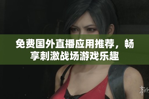免费国外直播应用推荐，畅享刺激战场游戏乐趣