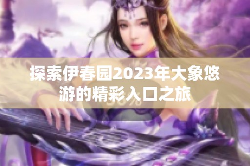 探索伊春园2023年大象悠游的精彩入口之旅