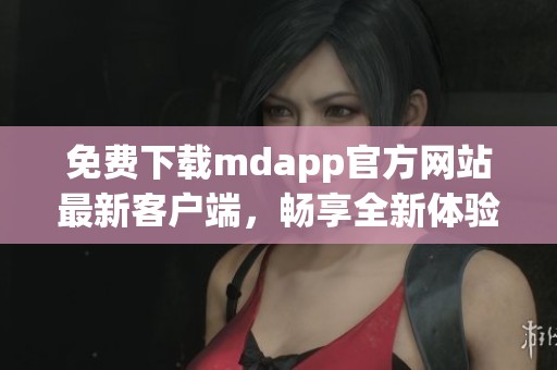 免费下载mdapp官方网站最新客户端，畅享全新体验！