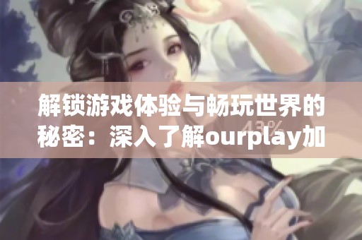 解锁游戏体验与畅玩世界的秘密：深入了解ourplay加速器的强大功能