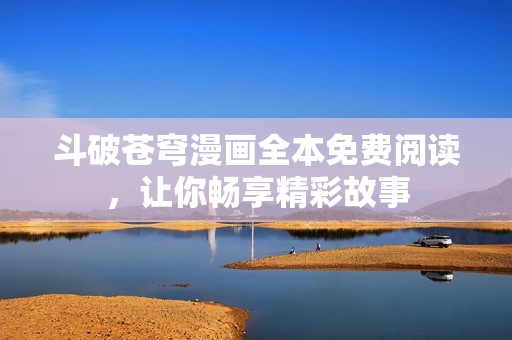 斗破苍穹漫画全本免费阅读，让你畅享精彩故事