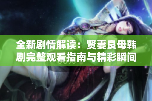 全新剧情解读：贤妻良母韩剧完整观看指南与精彩瞬间分享