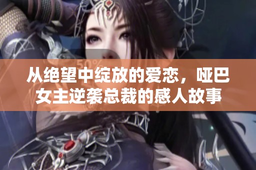 从绝望中绽放的爱恋，哑巴女主逆袭总裁的感人故事