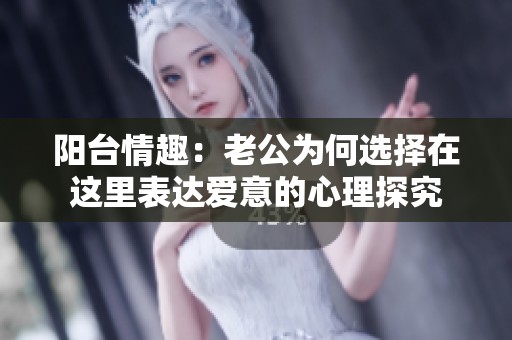 阳台情趣：老公为何选择在这里表达爱意的心理探究